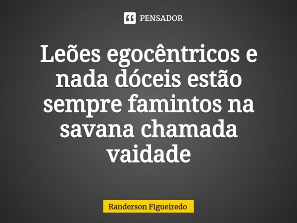 ⁠Leões egocêntricos e nada dóceis estão sempre famintos na savana chamada vaidade... Frase de Randerson Figueiredo.