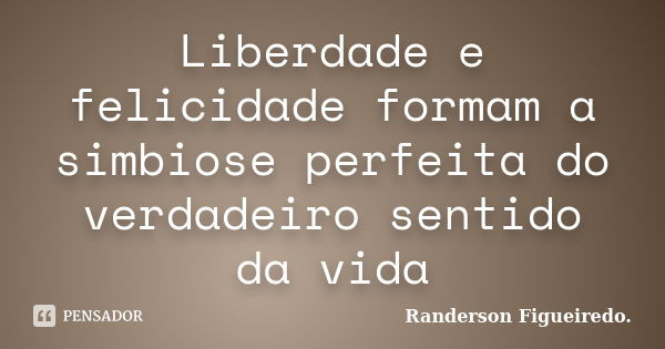 Liberdade e felicidade formam a simbiose perfeita do verdadeiro sentido da vida... Frase de Randerson Figueiredo.