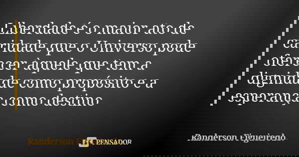 Liberdade é o maior ato de caridade que o Universo pode oferecer àquele que tem a dignidade como propósito e a esperança como destino... Frase de Randerson Figueiredo.