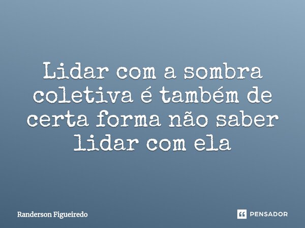 ⁠Lidar com a sombra coletiva é também de certa forma não saber lidar com ela... Frase de Randerson Figueiredo.