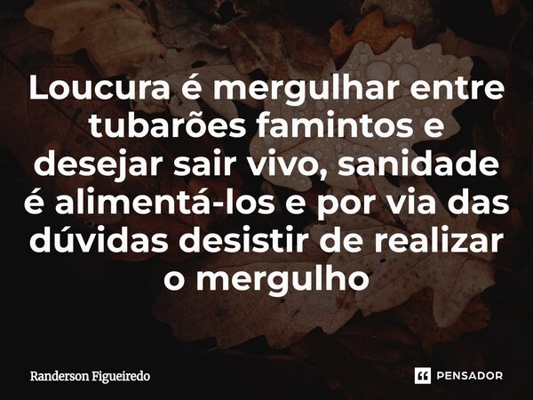 ⁠Loucura é mergulhar entre tubarões famintos e desejar sair vivo, sanidade é alimentá-los e por via das dúvidas desistir de realizar o mergulho... Frase de Randerson Figueiredo.