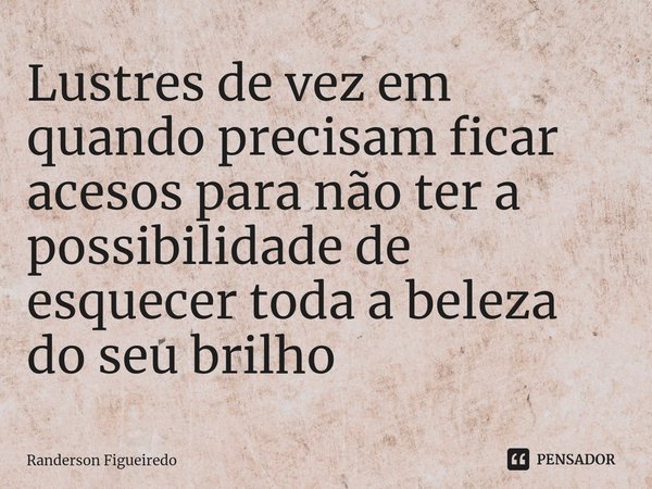 ⁠⁠Lustres de vez em quando precisam ficar acesos para não ter a possibilidade de esquecer toda a beleza do seu brilho... Frase de Randerson Figueiredo.