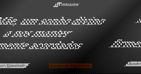 Mãe, um sonho divino a nos manter firmemente acordados... Frase de Randerson Figueiredo.
