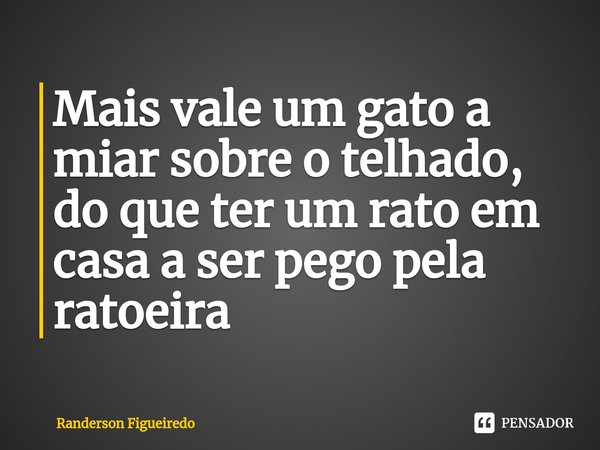 ⁠⁠Mais vale um gato a miar sobre o telhado⁠, do que ter um rato em casa a ser pego pela ratoeira... Frase de Randerson Figueiredo.