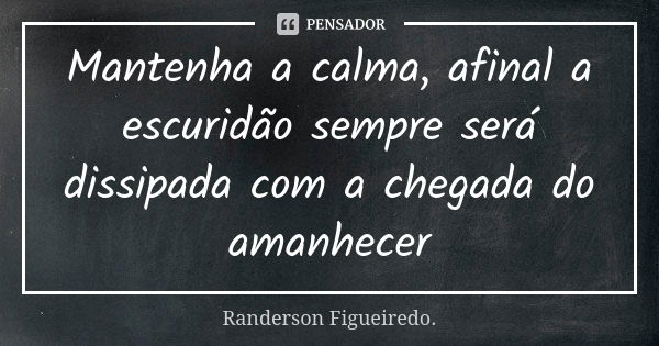 Mantenha a calma, afinal a escuridão sempre será dissipada com a chegada do amanhecer... Frase de Randerson Figueiredo.