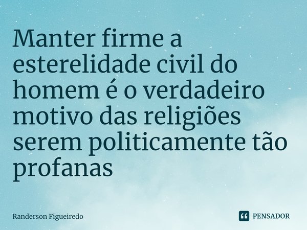 ⁠Manter firme a esterelidade civil do homem é o verdadeiro motivo das religiões serem politicamente tão profanas⁠... Frase de Randerson Figueiredo.