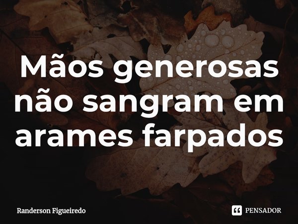 Mãos generosas não sangram em arames farpados... Frase de Randerson Figueiredo.