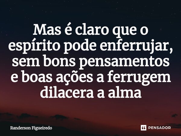 ⁠Mas é claro que o espírito pode enferrujar, sem bons pensamentos e boas ações a ferrugem dilacera a alma... Frase de Randerson Figueiredo.