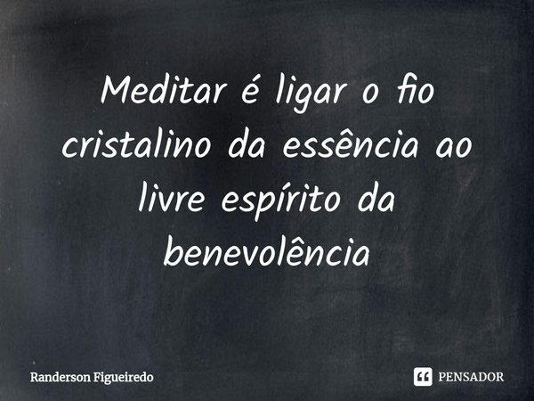 ⁠Meditar é ligar o fio cristalino da essênciaao livre espírito da benevolência... Frase de Randerson Figueiredo.