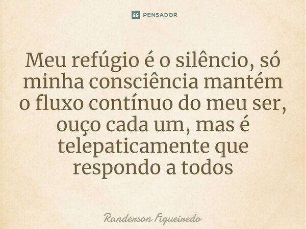 ⁠Meu refúgio é o silêncio, só minha consciência mantém o fluxo contínuo do meu ser, ouço cada um, mas é telepaticamente que respondo a todos... Frase de Randerson Figueiredo.
