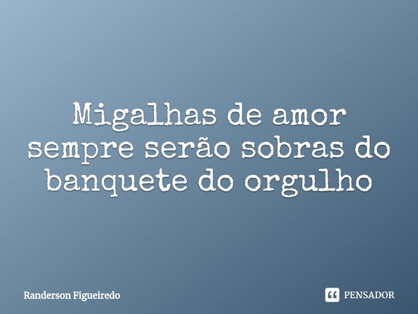 ⁠Migalhas de amor sempre serão sobras do banquete do orgulho... Frase de Randerson Figueiredo.