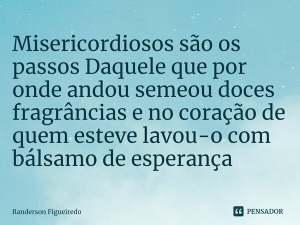 ⁠Misericordiosos são os passos Daquele que por onde andou semeou doces fragrâncias e no coração de quem esteve lavou-o com bálsamo de esperança... Frase de Randerson Figueiredo.