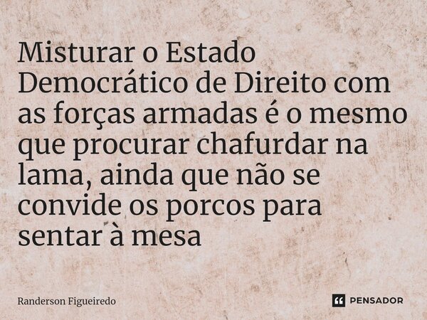 ⁠⁠⁠Misturar o Estado Democrático de Direito com as forças armadas é o mesmo que procurar chafurdar na lama, ainda que não se convide os porcos para sentar à mes... Frase de Randerson Figueiredo.