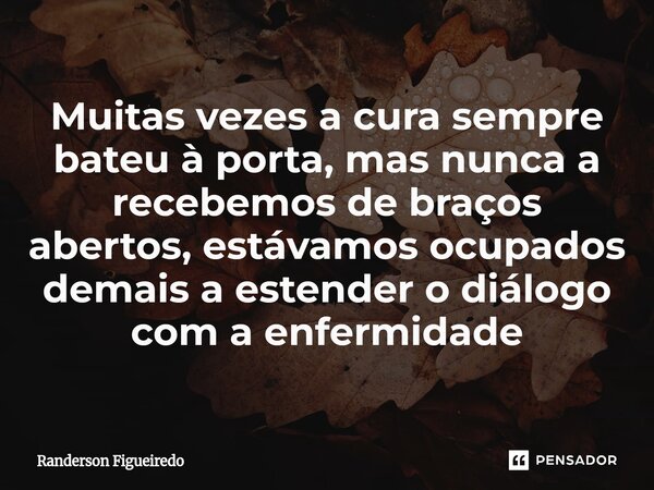 ⁠Muitas vezes a cura sempre bateu à porta, mas nunca a recebemos de braços abertos, estávamos ocupados demais a estender o diálogo com a enfermidade... Frase de Randerson Figueiredo.
