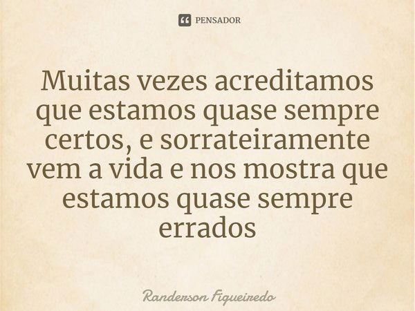 ⁠Muitas vezes acreditamos que estamos quase sempre certos, e sorrateiramente vem a vida e nos mostra que estamos quase sempre errados... Frase de Randerson Figueiredo.