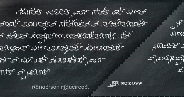 Muitas vezes por trás de uma grande couraça titânica a referendar uma falsa imagem maledicente, há quase sempre um coração iluminado a propagar a luz da bondade... Frase de Randerson Figueiredo.