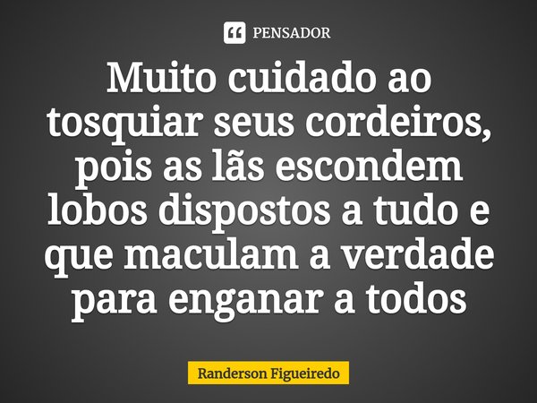 ⁠Muito cuidado ao tosquiar seus cordeiros, pois as lãs escondem lobos dispostos a tudo e que maculam a verdade para enganar a todos... Frase de Randerson Figueiredo.