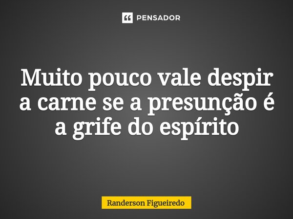 ⁠Muito pouco vale despir a carne se a presunção é a grife do espírito... Frase de Randerson Figueiredo.