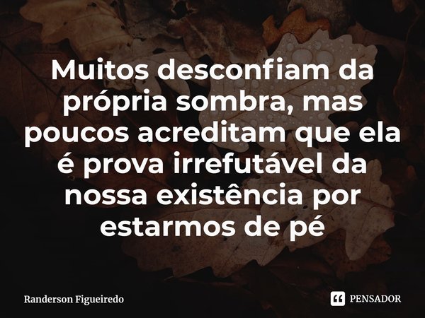 ⁠Muitos desconfiam da própria sombra, mas poucos acreditam que ela é prova irrefutável da nossa existência por estarmos de pé... Frase de Randerson Figueiredo.