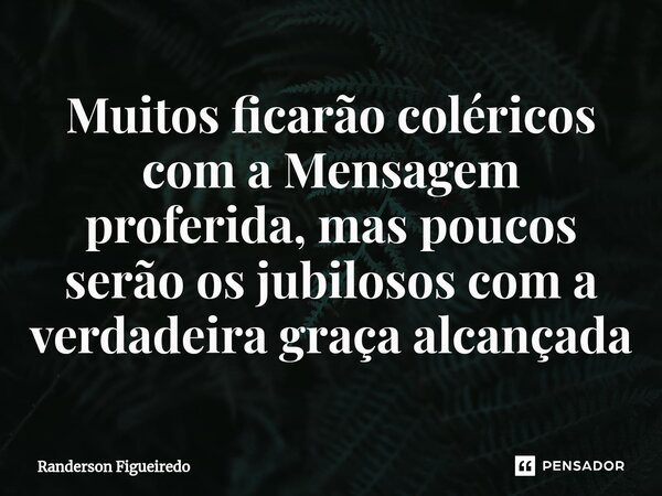 ⁠Muitos ficarão coléricos com a Mensagem proferida, mas poucos serão os jubilosos com a verdadeira graça alcançada... Frase de Randerson Figueiredo.