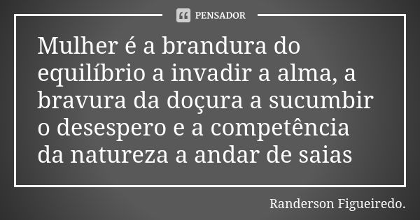 Mulher é a brandura do equilíbrio a invadir a alma, a bravura da doçura a sucumbir o desespero e a competência da natureza a andar de saias... Frase de Randerson Figueiredo.