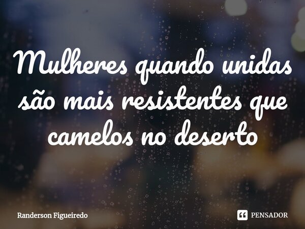 ⁠Mulheres quando unidas são mais resistentes que camelos no deserto... Frase de Randerson Figueiredo.