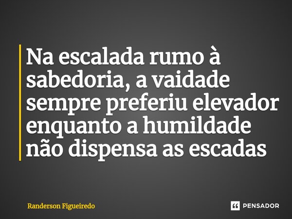 Na escalada rumo à sabedoria, a vaidade sempre preferiu elevador enquanto a humildade ⁠não dispensa as escadas... Frase de Randerson Figueiredo.