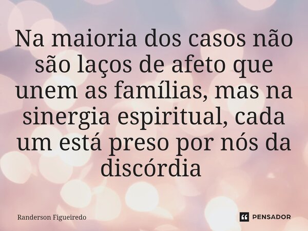 Na maioria dos casos não são laços de afeto que unem as famílias, mas na sinergia espiritual, cada um está preso por nós da discórdia ⁠... Frase de Randerson Figueiredo.