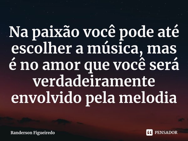 ⁠Na paixão você pode até escolher a música, mas é no amor que você será verdadeiramente envolvido pela melodia... Frase de Randerson Figueiredo.