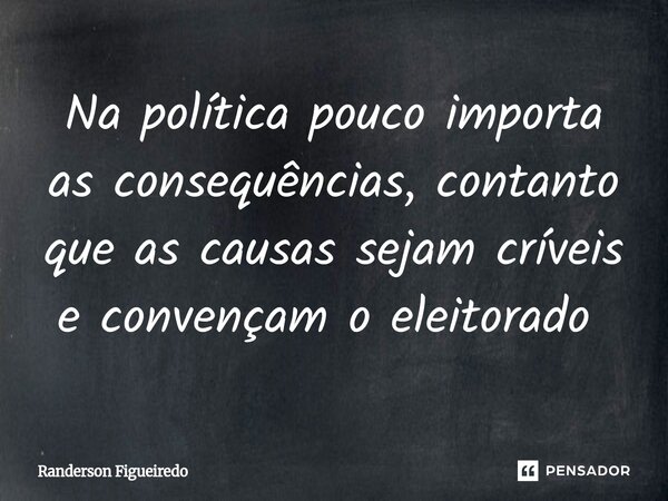 Na política pouco importa as consequências, contanto que as causas sejam críveis e convençam o eleitorado ⁠... Frase de Randerson Figueiredo.