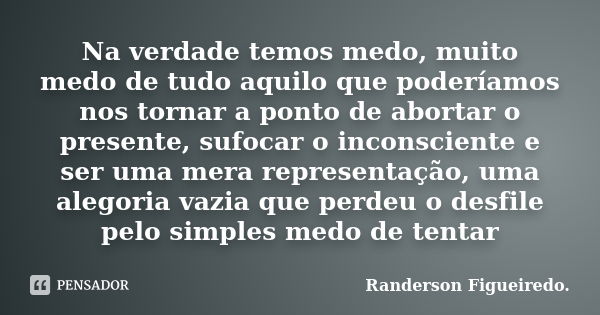 Na verdade temos medo, muito medo de tudo aquilo que poderíamos nos tornar a ponto de abortar o presente, sufocar o inconsciente e ser uma mera representação, u... Frase de Randerson Figueiredo.