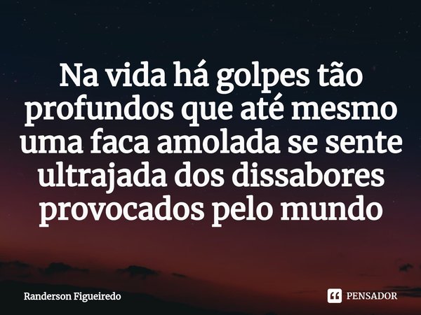 Na vida há golpes tão profundos que até mesmo uma faca amolada se sente ultrajada ⁠dos dissabores provocados pelo mundo... Frase de Randerson Figueiredo.