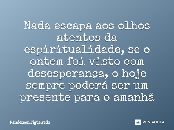 Nada escapa aos olhos atentos da espiritualidade, se o ontem foi visto com desesperança, o hoje sempre poderá ser um presente para o amanhã... Frase de Randerson Figueiredo.