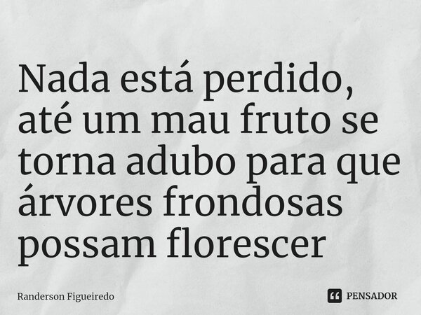 Nada está perdido, até um mau fruto se torna adubo para que árvores frondosas possam florescer⁠... Frase de Randerson Figueiredo.