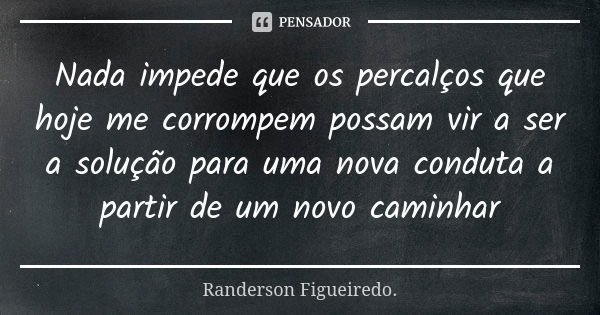 Nada impede que os percalços que hoje me corrompem possam vir a ser a solução para uma nova conduta a partir de um novo caminhar... Frase de Randerson Figueiredo.