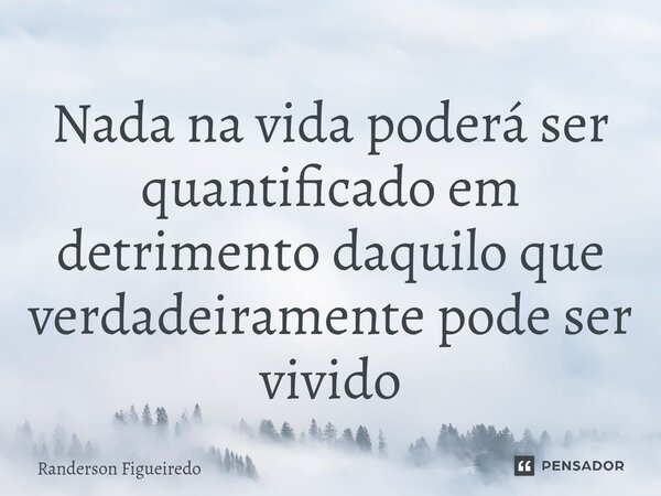 ⁠Nada na vida poderá ser quantificado em detrimento daquilo que verdadeiramente pode ser vivido... Frase de Randerson Figueiredo.