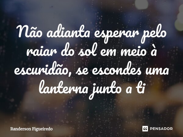 Não adianta esperar pelo raiar do sol em meio à ⁠escuridão, se escondes uma lanterna junto a ti... Frase de Randerson Figueiredo.