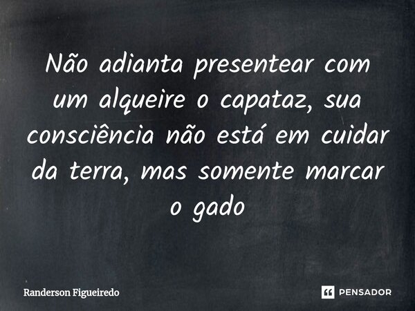 Não adianta presentear com um alqueire o capataz,⁠ sua consciência não está em cuidar da terra, mas somente marcar o gado... Frase de Randerson Figueiredo.