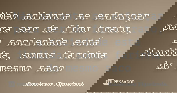 Não adianta se esforçar para ser de fino trato, a sociedade está iludida, somos farinha do mesmo saco... Frase de Randerson Figueiredo.