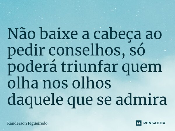 ⁠Não baixe a cabeça ao pedir conselhos, só poderá triunfar quem olha nos olhos daquele que se admira... Frase de Randerson Figueiredo.