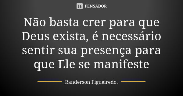 Não basta crer para que Deus exista, é necessário sentir sua presença para que Ele se manifeste... Frase de Randerson Figueiredo.