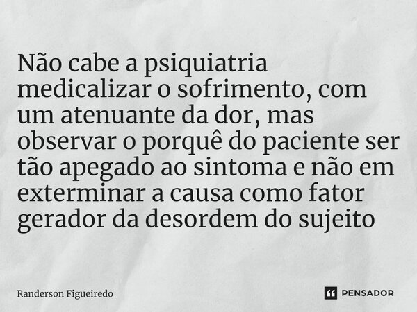 Não cabe a psiquiatria medicalizar o sofrimento, com um atenuante da dor, mas observar o porquê do paciente ser tão apegado ao sintoma e não em exterminar a cau... Frase de Randerson Figueiredo.