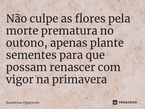 Não culpe as flores pela morte prematura no outono, apenas plante sementes para que possam renascer com vigor na primavera ⁠... Frase de Randerson Figueiredo.