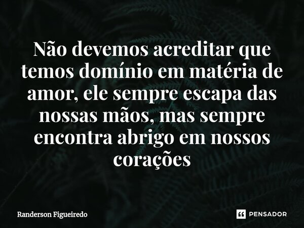 ⁠Não devemos acreditar que temos domínio em matéria de amor, ele sempre escapa das nossas mãos, mas sempre encontra abrigo em nossos corações... Frase de Randerson Figueiredo.