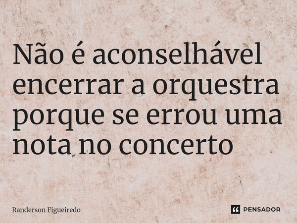 Não é aconselhável encerrar a orquestra porque se errou uma nota no concerto⁠... Frase de Randerson Figueiredo.