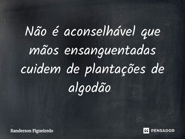 Não é aconselhável que mãos ensanguentadas cuidem de plantações de algodão ⁠... Frase de Randerson Figueiredo.