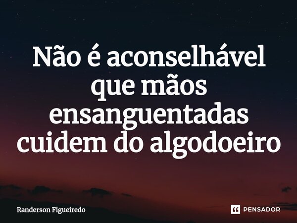 ⁠Não é aconselhável que mãos ensanguentadas cuidem do algodoeiro... Frase de Randerson Figueiredo.