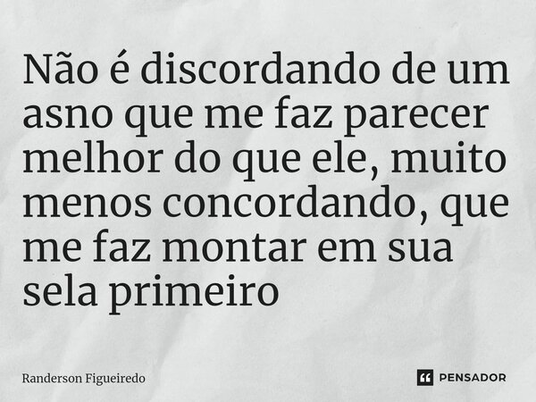 Não é discordando de um asno que me faz ⁠parecer melhor do que ele, muito menos concordando, que me faz montar em sua sela primeiro... Frase de Randerson Figueiredo.