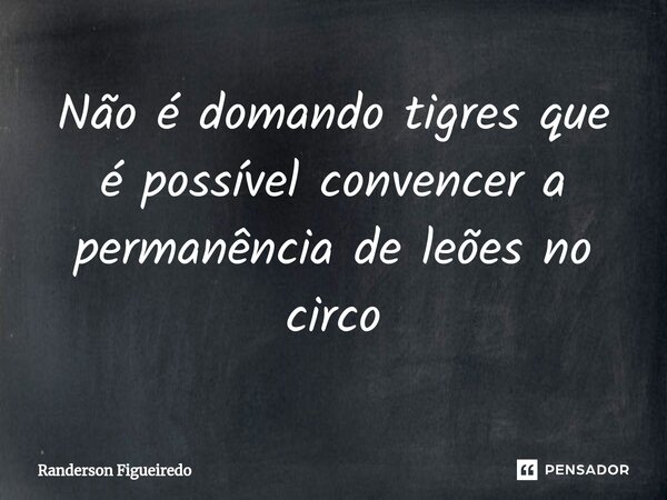 Não é domando tigres que é possível convencer a permanência de leões no circo⁠... Frase de Randerson Figueiredo.