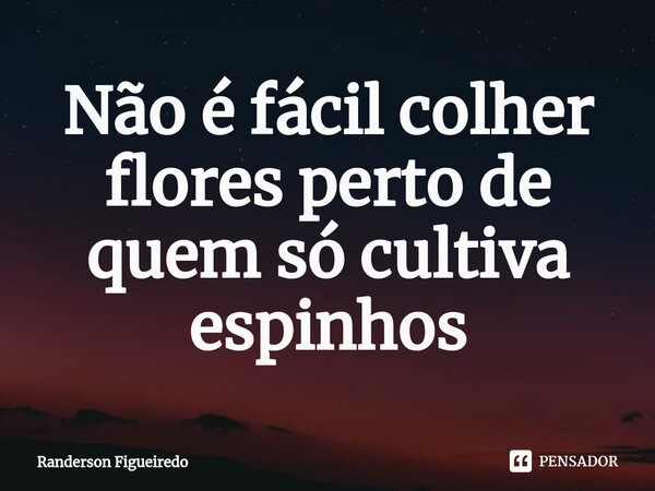 ⁠Não é fácil colher flores perto de quem só cultiva espinhos... Frase de Randerson Figueiredo.